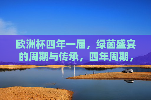 欧洲杯四年一届,绿茵盛宴的周期与传承,四年周期,绿茵传承,欧洲杯的盛宴 欧洲杯四年一届,绿茵盛宴的周期与传承,四年周期,绿茵传承,欧洲杯的盛宴