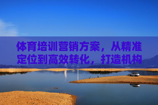 体育培训营销方案,从精准定位到高效转化,打造机构增长引擎,精准定位·高效转化,体育培训机构增长引擎营销方案 体育培训营销方案,从精准定位到高效转化,打造机构增长引擎,精准定位·高效转化,体育培训机构增长引擎营销方案