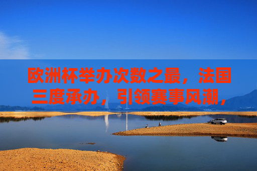 欧洲杯举办次数之最,法国三度承办,引领赛事风潮,法国三度承办欧洲杯创纪录,引领赛事风潮 欧洲杯举办次数之最,法国三度承办,引领赛事风潮,法国三度承办欧洲杯创纪录,引领赛事风潮