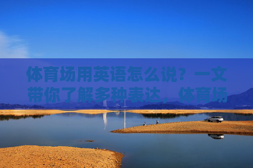 体育场用英语怎么说?一文带你了解多种表达,体育场用英语怎么说?一文带你了解多种表达 体育场用英语怎么说?一文带你了解多种表达,体育场用英语怎么说?一文带你了解多种表达