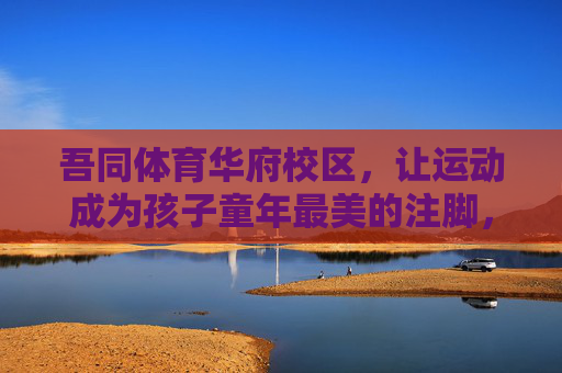 吾同体育华府校区,让运动成为孩子童年最美的注脚,吾同体育华府校区,运动,童年最美的注脚 吾同体育华府校区,让运动成为孩子童年最美的注脚,吾同体育华府校区,运动,童年最美的注脚