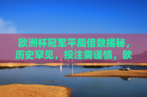 欧洲杯冠军平局倍数揭秘,历史罕见,投注需谨慎,欧洲杯冠军平局倍数历史罕见,投注揭秘需谨慎 欧洲杯冠军平局倍数揭秘,历史罕见,投注需谨慎,欧洲杯冠军平局倍数历史罕见,投注揭秘需谨慎