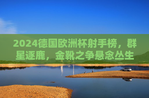 2024德国欧洲杯射手榜,群星逐鹿,金靴之争悬念丛生,2024德国欧洲杯射手榜,群星逐鹿,金靴悬念丛生 2024德国欧洲杯射手榜,群星逐鹿,金靴之争悬念丛生,2024德国欧洲杯射手榜,群星逐鹿,金靴悬念丛生