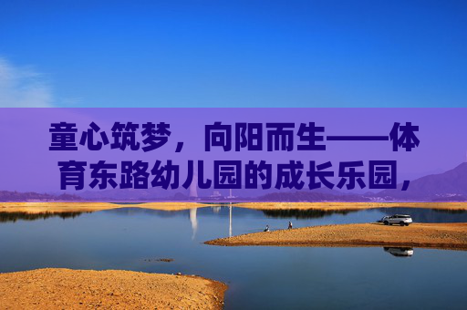 童心筑梦,向阳而生——体育东路幼儿园的成长乐园,童心向阳,筑梦乐园——体育东路幼儿园的成长天地 童心筑梦,向阳而生——体育东路幼儿园的成长乐园,童心向阳,筑梦乐园——体育东路幼儿园的成长天地