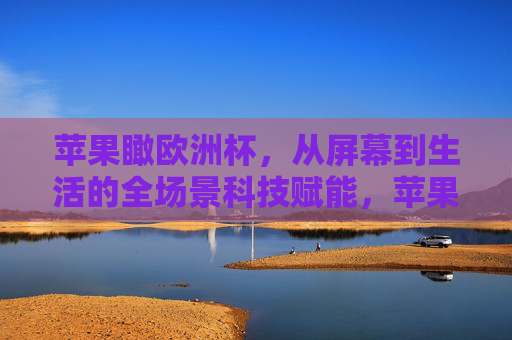 苹果瞰欧洲杯,从屏幕到生活的全场景科技赋能,苹果瞰欧洲杯,全场景科技赋能生活新体验 苹果瞰欧洲杯,从屏幕到生活的全场景科技赋能,苹果瞰欧洲杯,全场景科技赋能生活新体验