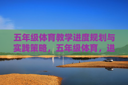 五年级体育教学进度规划与实践策略,五年级体育,进度规划与实践策略 五年级体育教学进度规划与实践策略,五年级体育,进度规划与实践策略
