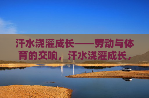 汗水浇灌成长——劳动与体育的交响,汗水浇灌成长,劳动与体育的协奏 汗水浇灌成长——劳动与体育的交响,汗水浇灌成长,劳动与体育的协奏