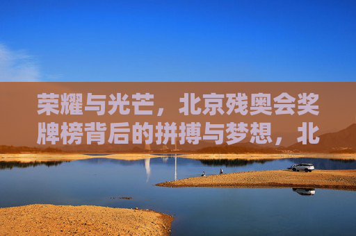 荣耀与光芒,北京残奥会奖牌榜背后的拼搏与梦想,北京残奥会奖牌榜,拼搏梦想铸就的荣耀光芒 荣耀与光芒,北京残奥会奖牌榜背后的拼搏与梦想,北京残奥会奖牌榜,拼搏梦想铸就的荣耀光芒