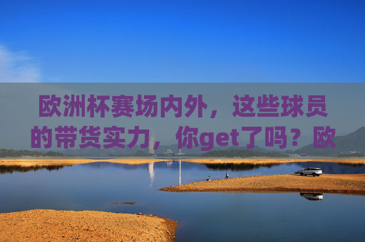 欧洲杯赛场内外,这些球员的带货实力,你get了吗?欧洲杯球员带货实力,你get了吗? 欧洲杯赛场内外,这些球员的带货实力,你get了吗?欧洲杯球员带货实力,你get了吗?