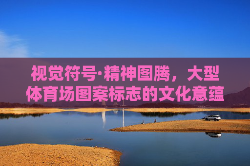 视觉符号·精神图腾,大型体育场图案标志的文化意蕴与时代表达,视觉符号·精神图腾,大型体育场图案标志的文化意蕴与时代表达 视觉符号·精神图腾,大型体育场图案标志的文化意蕴与时代表达,视觉符号·精神图腾,大型体育场图案标志的文化意蕴与时代表达