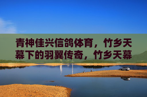 青神佳兴信鸽体育,竹乡天幕下的羽翼传奇,竹乡天幕下的羽翼传奇 青神佳兴信鸽体育,竹乡天幕下的羽翼传奇,竹乡天幕下的羽翼传奇