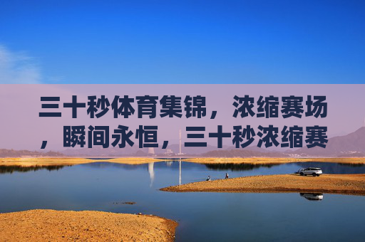 三十秒体育集锦,浓缩赛场,瞬间永恒,三十秒浓缩赛场,瞬间永恒 三十秒体育集锦,浓缩赛场,瞬间永恒,三十秒浓缩赛场,瞬间永恒