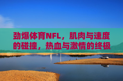 劲爆体育NFL，肌肉与速度的碰撞，热血与激情的终极狂欢，NFL肌肉速度碰撞，热血激情终极狂欢