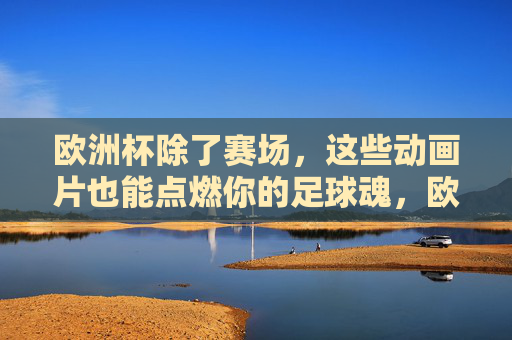 欧洲杯除了赛场,这些动画片也能点燃你的足球魂,欧洲杯赛场外,动画片点燃足球魂 欧洲杯除了赛场,这些动画片也能点燃你的足球魂,欧洲杯赛场外,动画片点燃足球魂