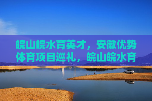 皖山皖水育英才,安徽优势体育项目巡礼,皖山皖水育英才 优势体育项目巡礼 皖山皖水育英才,安徽优势体育项目巡礼,皖山皖水育英才 优势体育项目巡礼