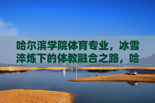 哈尔滨学院体育专业,冰雪淬炼下的体教融合之路,哈尔滨学院体育专业,冰雪淬炼下的体教融合之路 哈尔滨学院体育专业,冰雪淬炼下的体教融合之路,哈尔滨学院体育专业,冰雪淬炼下的体教融合之路
