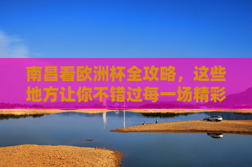 南昌看欧洲杯全攻略,这些地方让你不错过每一场精彩!南昌看欧洲杯全攻略,不错过每一场精彩 南昌看欧洲杯全攻略,这些地方让你不错过每一场精彩!南昌看欧洲杯全攻略,不错过每一场精彩