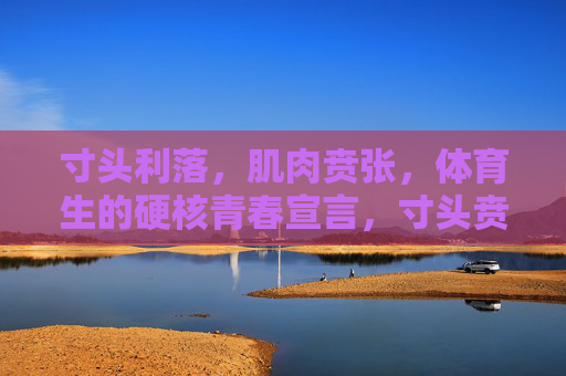 寸头利落,肌肉贲张,体育生的硬核青春宣言,寸头贲张,硬核青春宣言 寸头利落,肌肉贲张,体育生的硬核青春宣言,寸头贲张,硬核青春宣言
