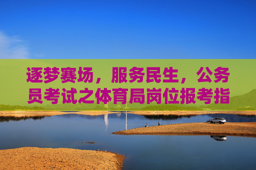 逐梦赛场,服务民生,公务员考试之体育局岗位报考指南,逐梦赛场服务民生,体育局公务员岗位报考指南 逐梦赛场,服务民生,公务员考试之体育局岗位报考指南,逐梦赛场服务民生,体育局公务员岗位报考指南