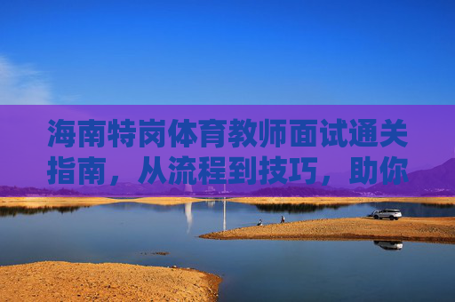 海南特岗体育教师面试通关指南，从流程到技巧，助你圆梦讲台，海南特岗体育教师面试全流程技巧指南，助你圆梦讲台