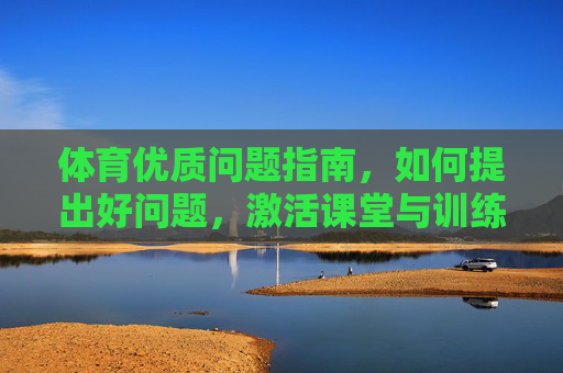 体育优质问题指南,如何提出好问题,激活课堂与训练活力,体育优质问题指南,激活课堂与训练活力 体育优质问题指南,如何提出好问题,激活课堂与训练活力,体育优质问题指南,激活课堂与训练活力