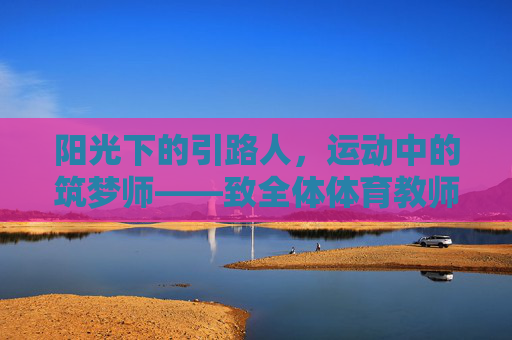 阳光下的引路人，运动中的筑梦师——致全体体育教师节日快乐，阳光引路人，运动筑梦师——体育教师节日快乐
