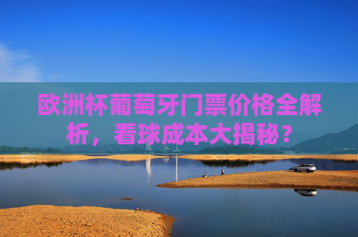 欧洲杯葡萄牙门票价格全解析,看球成本大揭秘? 欧洲杯葡萄牙门票价格全解析,看球成本大揭秘?