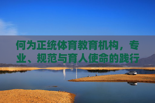 何为正统体育教育机构,专业、规范与育人使命的践行者 何为正统体育教育机构,专业、规范与育人使命的践行者