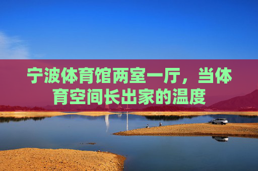 宁波体育馆两室一厅，当体育空间长出家的温度