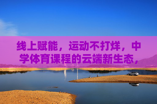 线上赋能,运动不打烊,中学体育课程的云端新生态,中学体育课程云端新生态,线上赋能,运动不打烊 线上赋能,运动不打烊,中学体育课程的云端新生态,中学体育课程云端新生态,线上赋能,运动不打烊