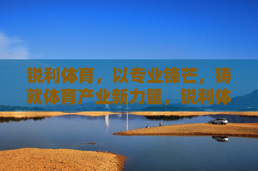 锐利体育,以专业锋芒,铸就体育产业新力量,锐利体育,专业锋芒铸就体育产业新力量 锐利体育,以专业锋芒,铸就体育产业新力量,锐利体育,专业锋芒铸就体育产业新力量