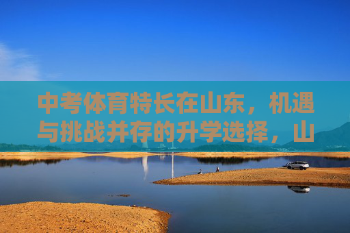 中考体育特长在山东,机遇与挑战并存的升学选择,山东中考体育特长,机遇与挑战并存的升学选择 中考体育特长在山东,机遇与挑战并存的升学选择,山东中考体育特长,机遇与挑战并存的升学选择