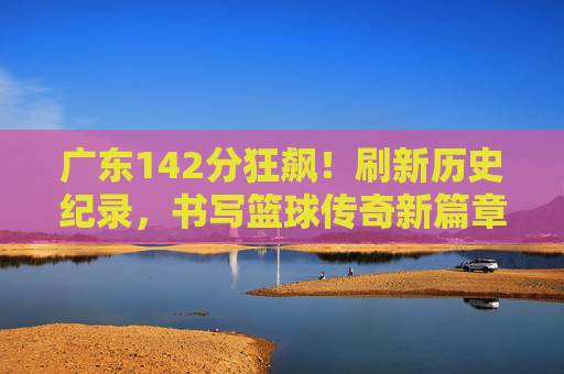 广东142分狂飙!刷新历史纪录,书写篮球传奇新篇章,广东142分狂飙!刷新历史纪录,书写篮球传奇新篇章 广东142分狂飙!刷新历史纪录,书写篮球传奇新篇章,广东142分狂飙!刷新历史纪录,书写篮球传奇新篇章
