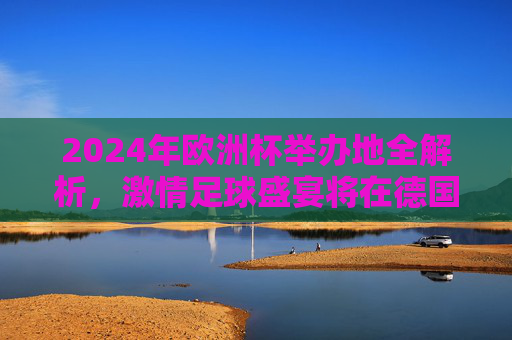 2024年欧洲杯举办地全解析,激情足球盛宴将在德国点燃!2024年欧洲杯举办地全解析,德国点燃激情足球盛宴 2024年欧洲杯举办地全解析,激情足球盛宴将在德国点燃!2024年欧洲杯举办地全解析,德国点燃激情足球盛宴
