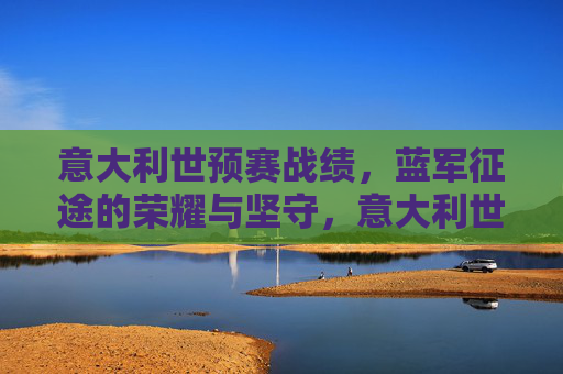 意大利世预赛战绩,蓝军征途的荣耀与坚守,意大利世预赛蓝军征途,荣耀与坚守 意大利世预赛战绩,蓝军征途的荣耀与坚守,意大利世预赛蓝军征途,荣耀与坚守