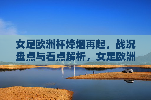 女足欧洲杯烽烟再起,战况盘点与看点解析,女足欧洲杯烽烟再起,战况盘点与看点解析 女足欧洲杯烽烟再起,战况盘点与看点解析,女足欧洲杯烽烟再起,战况盘点与看点解析