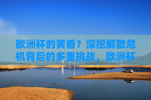 欧洲杯的黄昏?深挖解散危机背后的多重挑战,欧洲杯解散危机,多重挑战下的黄昏 欧洲杯的黄昏?深挖解散危机背后的多重挑战,欧洲杯解散危机,多重挑战下的黄昏