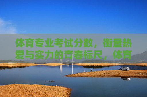 体育专业考试分数，衡量热爱与实力的青春标尺，体育专业考试分数，热爱与实力的青春标尺
