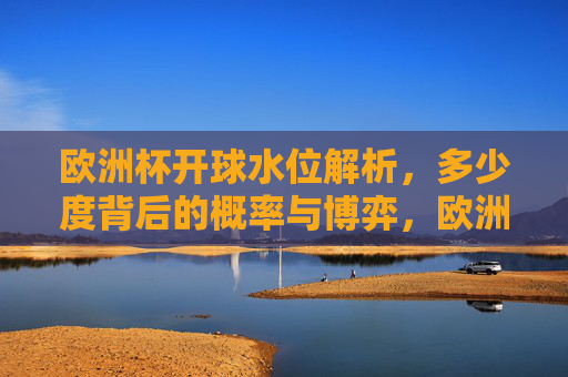 欧洲杯开球水位解析,多少度背后的概率与博弈,欧洲杯开球水位解析,多少度背后的概率与博弈 欧洲杯开球水位解析,多少度背后的概率与博弈,欧洲杯开球水位解析,多少度背后的概率与博弈