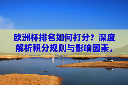 欧洲杯排名如何打分?深度解析积分规则与影响因素,欧洲杯排名打分深度解析,积分规则与影响因素 欧洲杯排名如何打分?深度解析积分规则与影响因素,欧洲杯排名打分深度解析,积分规则与影响因素