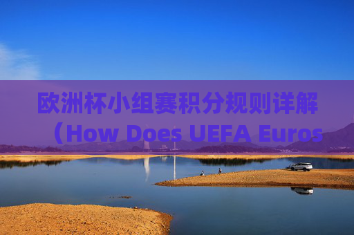 欧洲杯小组赛积分规则详解(How Does UEFA Euros Group Scoring Work?)欧洲杯小组赛积分规则详解 欧洲杯小组赛积分规则详解(How Does UEFA Euros Group Scoring Work?)欧洲杯小组赛积分规则详解