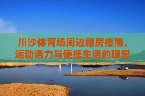 川沙体育场周边租房指南,运动活力与便捷生活的理想之选,川沙体育场周边租房指南,运动活力与便捷生活的理想之选 川沙体育场周边租房指南,运动活力与便捷生活的理想之选,川沙体育场周边租房指南,运动活力与便捷生活的理想之选