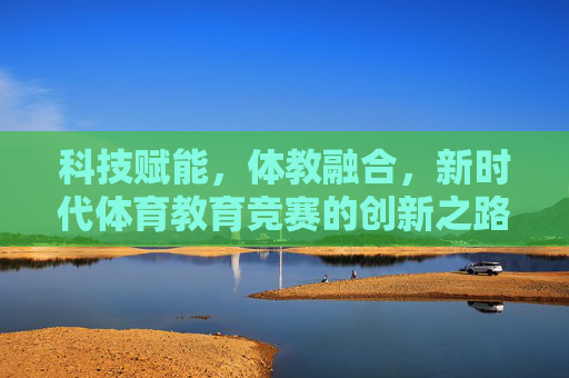 科技赋能,体教融合,新时代体育教育竞赛的创新之路,体教融合·科技赋能,新时代体育教育竞赛的创新之路 科技赋能,体教融合,新时代体育教育竞赛的创新之路,体教融合·科技赋能,新时代体育教育竞赛的创新之路