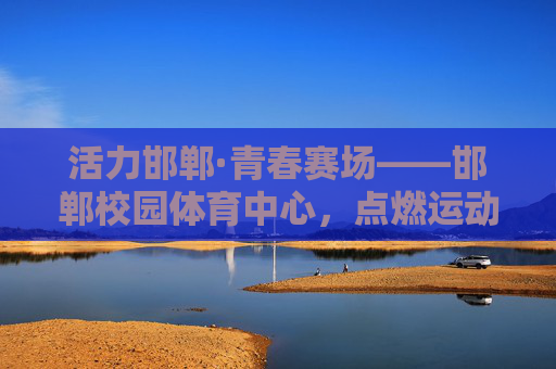 活力邯郸·青春赛场——邯郸校园体育中心,点燃运动激情,赋能健康成长,邯郸校园体育中心,点燃青春运动激情,赋能健康成长 活力邯郸·青春赛场——邯郸校园体育中心,点燃运动激情,赋能健康成长,邯郸校园体育中心,点燃青春运动激情,赋能健康成长