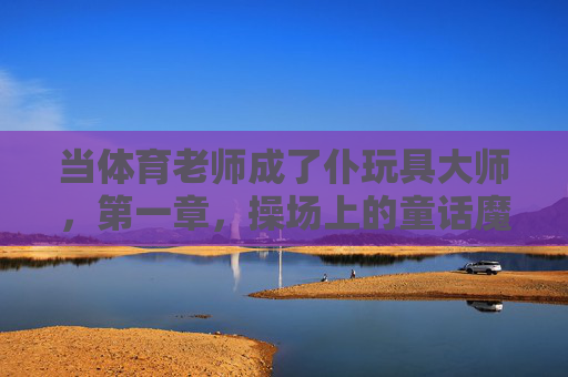 当体育老师成了仆玩具大师，第一章，操场上的童话魔法师，操场上的童话魔法师