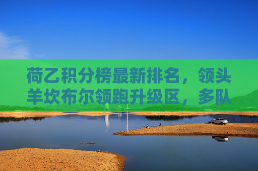 荷乙积分榜最新排名,领头羊坎布尔领跑升级区,多队混战谁将笑到最后?荷乙积分榜,坎布尔领跑升级区,多队混战升级竞争 荷乙积分榜最新排名,领头羊坎布尔领跑升级区,多队混战谁将笑到最后?荷乙积分榜,坎布尔领跑升级区,多队混战升级竞争