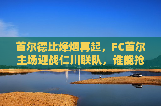 首尔德比烽烟再起,FC首尔主场迎战仁川联队,谁能抢占积分榜先机?首尔德比烽烟再起,FC首尔主场迎战仁川联,积分榜先机之争 首尔德比烽烟再起,FC首尔主场迎战仁川联队,谁能抢占积分榜先机?首尔德比烽烟再起,FC首尔主场迎战仁川联,积分榜先机之争