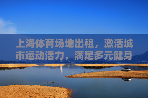 上海体育场地出租，激活城市运动活力，满足多元健身需求，上海体育场地出租，激活城市运动活力，满足多元健身需求