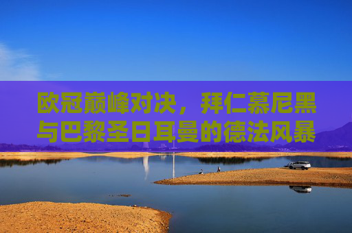 欧冠巅峰对决,拜仁慕尼黑与巴黎圣日耳曼的德法风暴,欧冠德法风暴,拜仁巴黎巅峰对决 欧冠巅峰对决,拜仁慕尼黑与巴黎圣日耳曼的德法风暴,欧冠德法风暴,拜仁巴黎巅峰对决