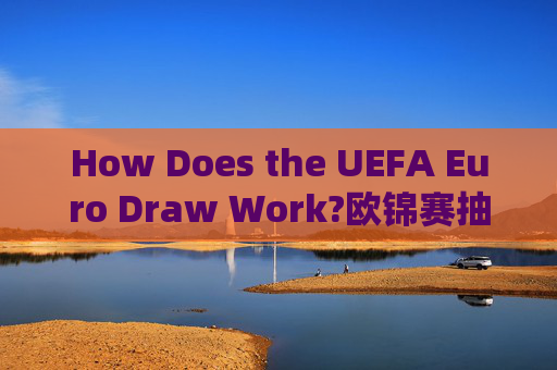 How Does the UEFA Euro Draw Work?欧锦赛抽签如何运作